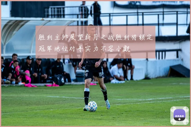 胜利主帅展望新月之战胜利将锁定冠军地位对手实力不容小觑