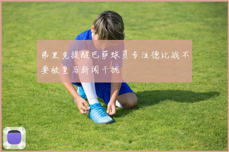 弗里克提醒巴萨球员专注德比战不要被皇马新闻干扰