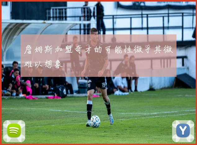 詹姆斯加盟奇才的可能性微乎其微难以想象