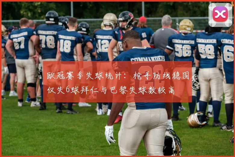 欧冠赛季失球统计：枪手防线稳固仅失6球拜仁与巴黎失球数较高