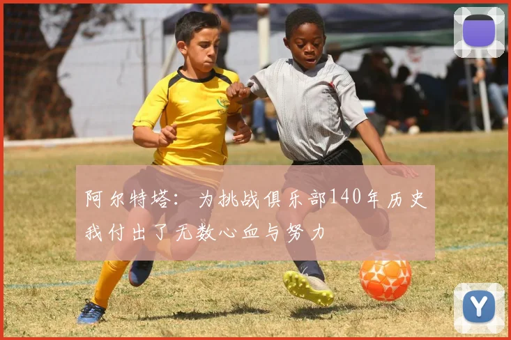 阿尔特塔：为挑战俱乐部140年历史我付出了无数心血与努力
