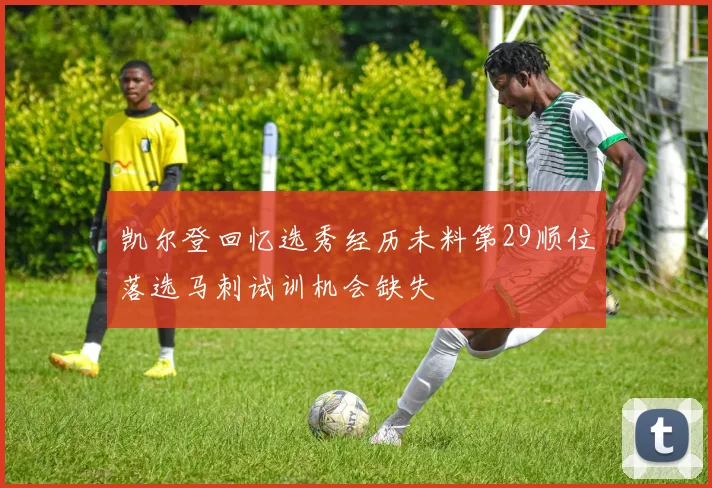 凯尔登回忆选秀经历未料第29顺位落选马刺试训机会缺失