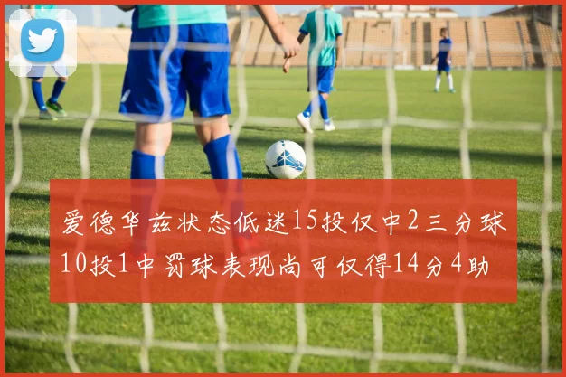 爱德华兹状态低迷15投仅中2三分球10投1中罚球表现尚可仅得14分4助攻