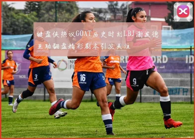 键盘侠热议GOAT历史时刻LBJ谢泼德互助翻盘精彩剧本引发关注