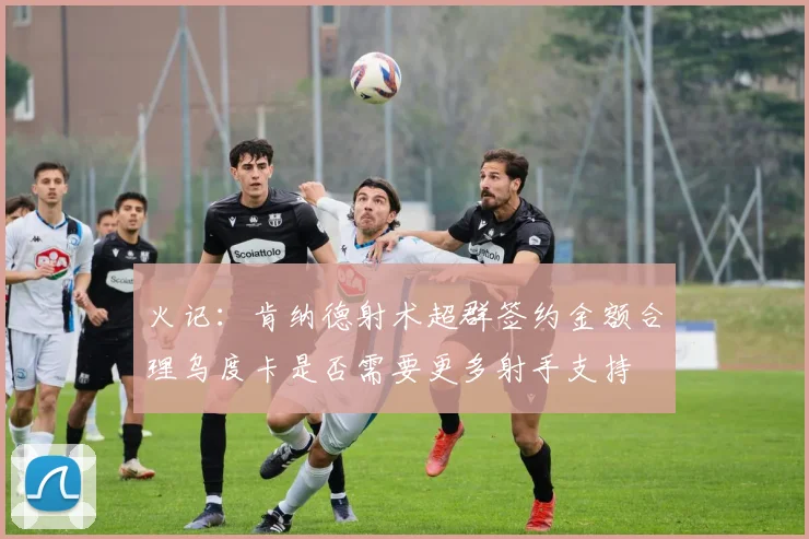 火记：肯纳德射术超群签约金额合理乌度卡是否需要更多射手支持