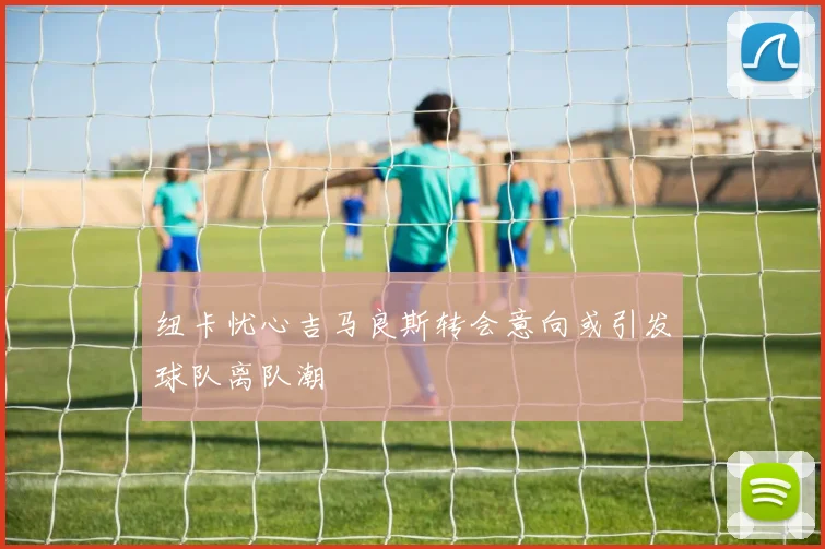纽卡忧心吉马良斯转会意向或引发球队离队潮