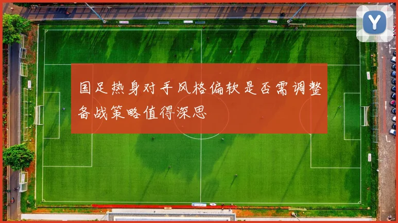 国足热身对手风格偏软是否需调整备战策略值得深思