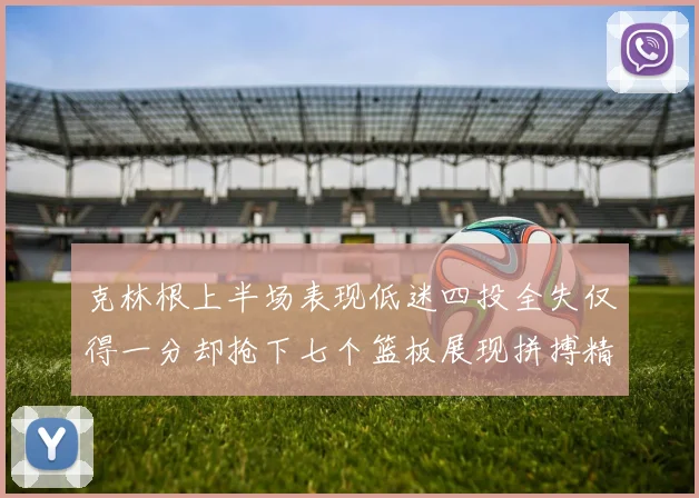 克林根上半场表现低迷四投全失仅得一分却抢下七个篮板展现拼搏精神