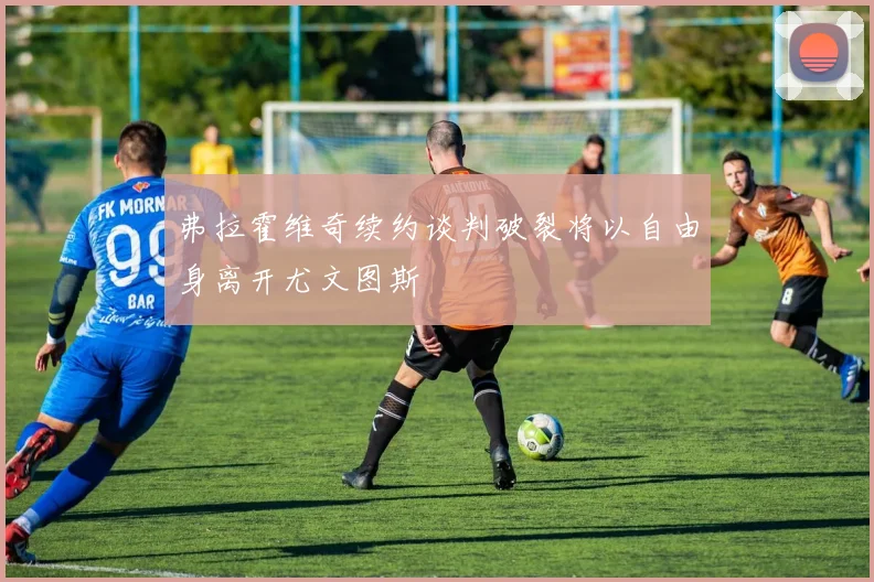 弗拉霍维奇续约谈判破裂将以自由身离开尤文图斯