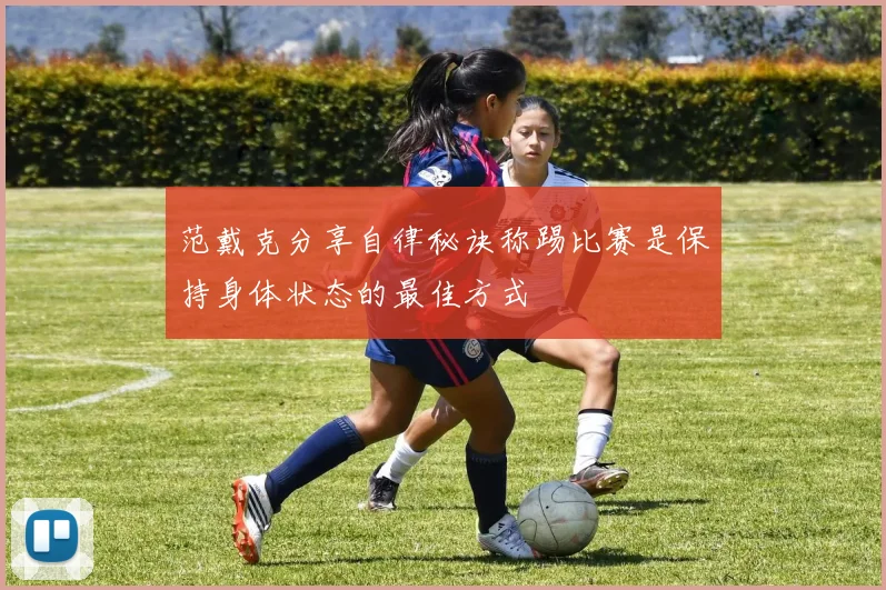 范戴克分享自律秘诀称踢比赛是保持身体状态的最佳方式