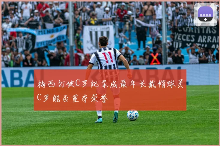 梅西打破C罗纪录成最年长戴帽球员C罗能否重夺荣誉