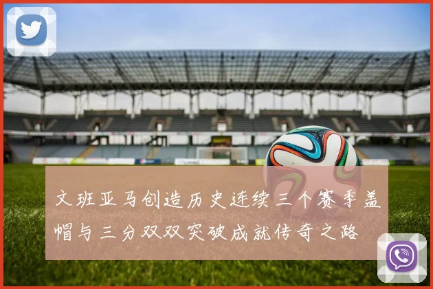 文班亚马创造历史连续三个赛季盖帽与三分双双突破成就传奇之路