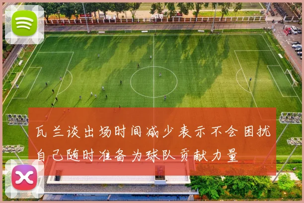 瓦兰谈出场时间减少表示不会困扰自己随时准备为球队贡献力量