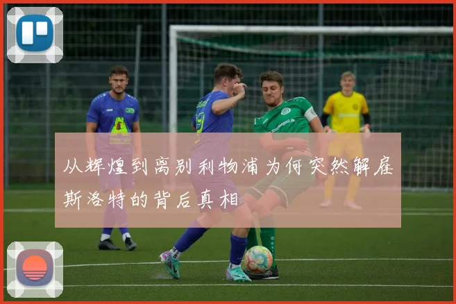 从辉煌到离别利物浦为何突然解雇斯洛特的背后真相