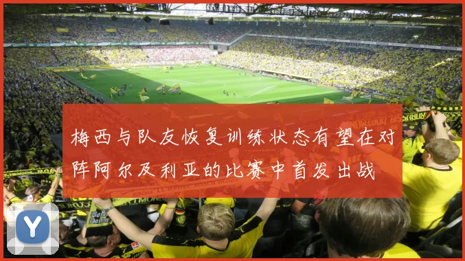 梅西与队友恢复训练状态有望在对阵阿尔及利亚的比赛中首发出战