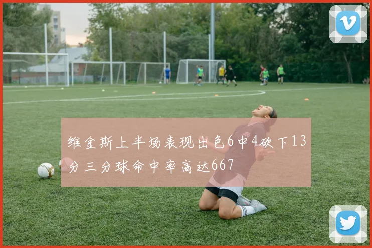 维金斯上半场表现出色6中4砍下13分三分球命中率高达667