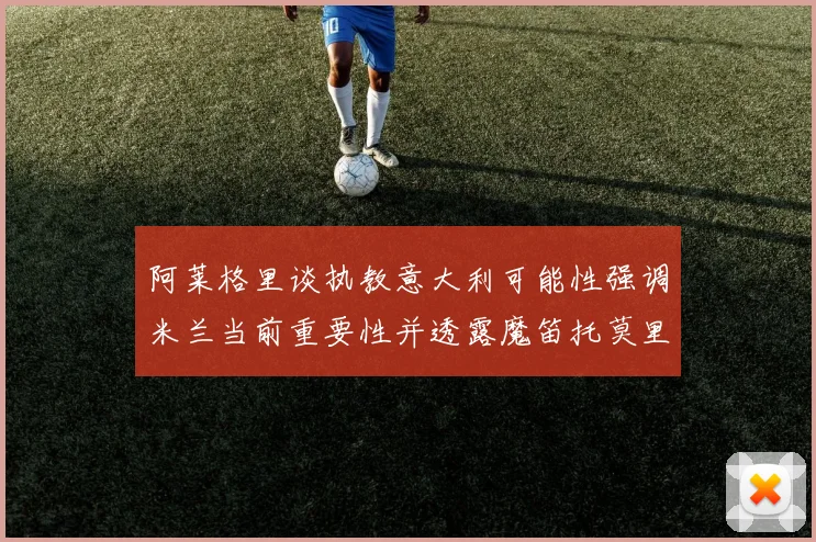 阿莱格里谈执教意大利可能性强调米兰当前重要性并透露魔笛托莫里缺阵消息