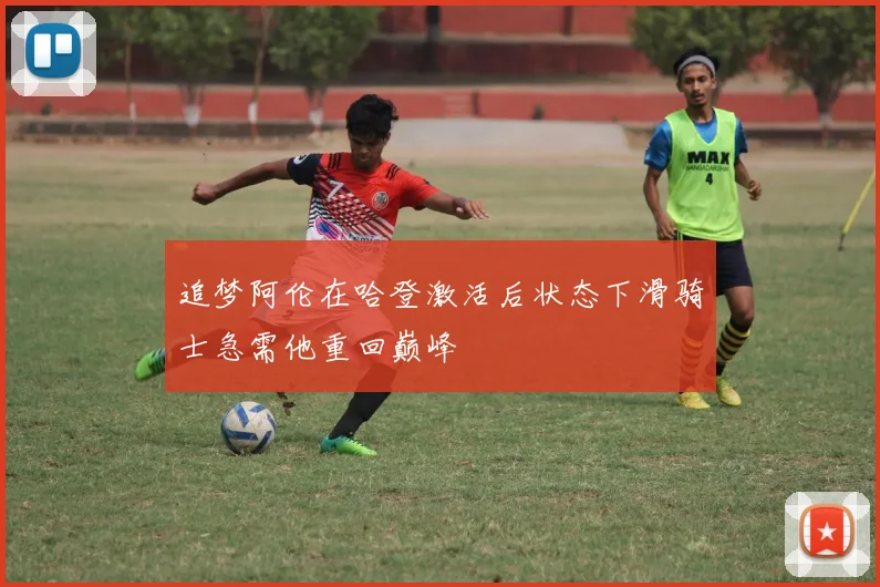 追梦阿伦在哈登激活后状态下滑骑士急需他重回巅峰