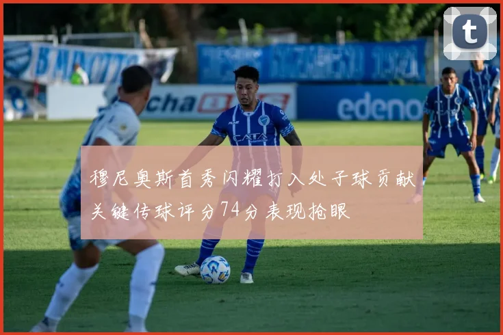 穆尼奥斯首秀闪耀打入处子球贡献关键传球评分74分表现抢眼