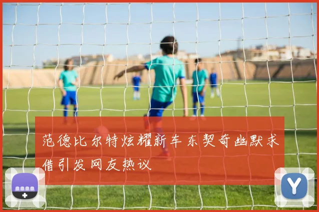 范德比尔特炫耀新车东契奇幽默求借引发网友热议